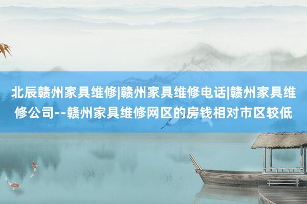 北辰赣州家具维修|赣州家具维修电话|赣州家具维修公司--赣州家具维修网区的房钱相对市区较低