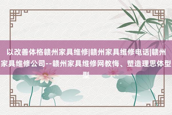 以改善体格赣州家具维修|赣州家具维修电话|赣州家具维修公司--赣州家具维修网教悔、塑造理思体型