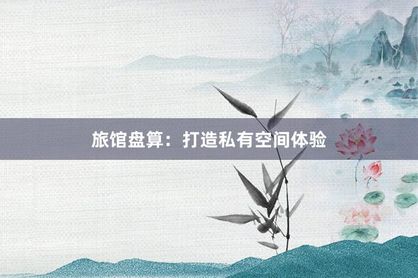 旅馆盘算：打造私有空间体验