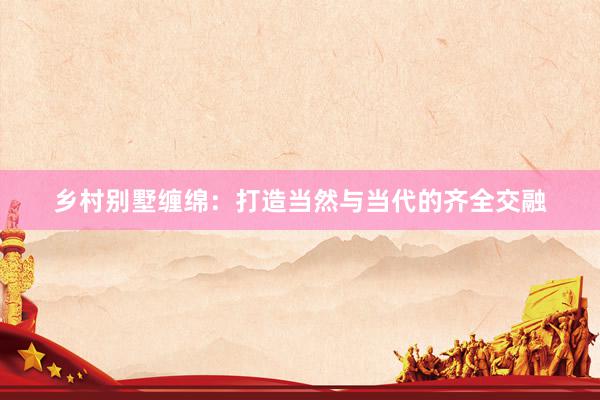 乡村别墅缠绵：打造当然与当代的齐全交融