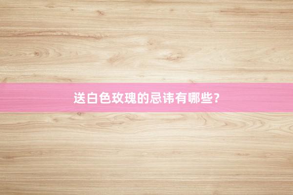送白色玫瑰的忌讳有哪些？